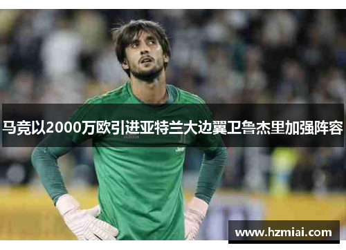 马竞以2000万欧引进亚特兰大边翼卫鲁杰里加强阵容