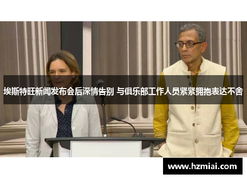 埃斯特旺新闻发布会后深情告别 与俱乐部工作人员紧紧拥抱表达不舍