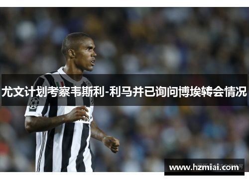 尤文计划考察韦斯利-利马并已询问博埃转会情况