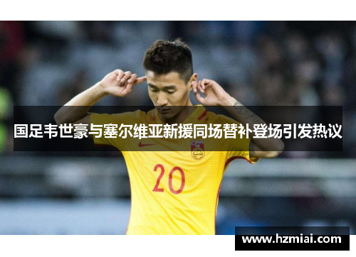 国足韦世豪与塞尔维亚新援同场替补登场引发热议